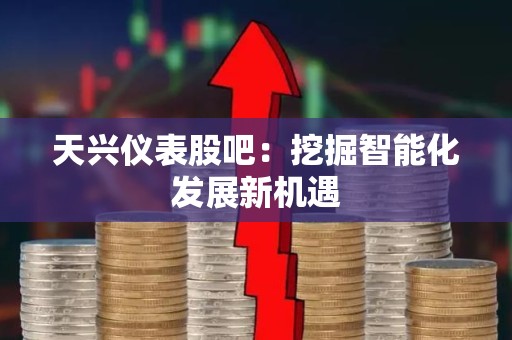 天兴仪表股吧：挖掘智能化发展新机遇