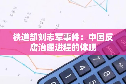 铁道部刘志军事件：中国反腐治理进程的体现