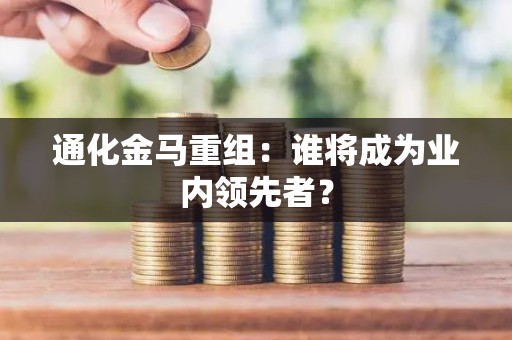 通化金马重组：谁将成为业内领先者？