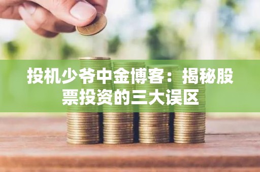 投机少爷中金博客：揭秘股票投资的三大误区
