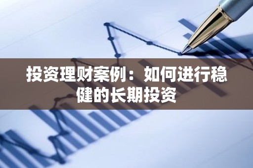 投资理财案例：如何进行稳健的长期投资