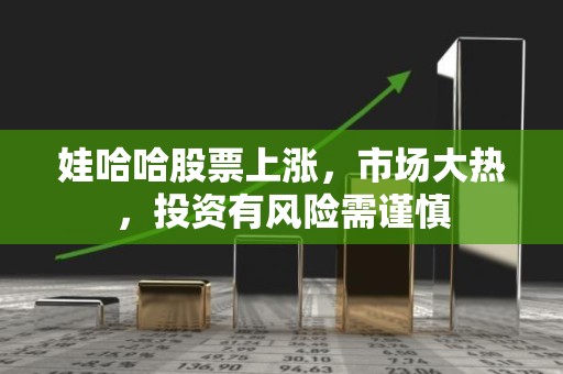 娃哈哈股票上涨，市场大热，投资有风险需谨慎