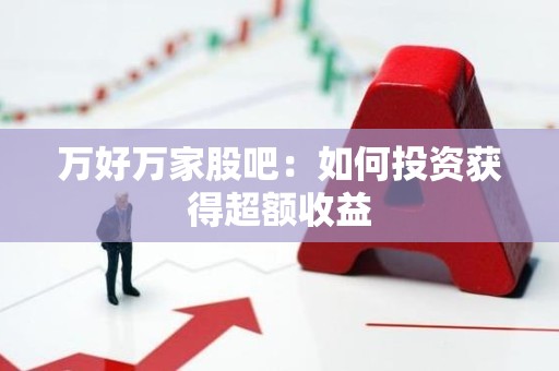 万好万家股吧：如何投资获得超额收益