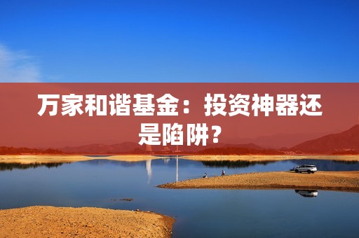 万家和谐<strong><strong>基金</strong></strong>：投资神器还是陷阱？