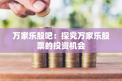 万家乐股吧：探究万家乐股票的投资机会