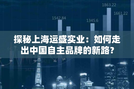 探秘上海运盛实业：如何走出中国自主品牌的新路？