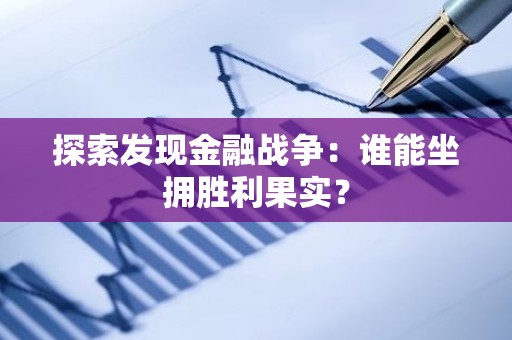 探索发现金融战争：谁能坐拥胜利果实？