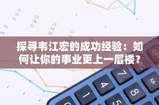 探寻韦江宏的成功经验：如何让你的事业更上一层楼？