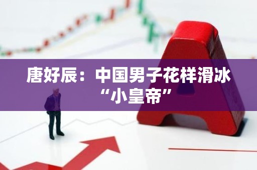 唐好辰：中国男子花样滑冰“小皇帝”