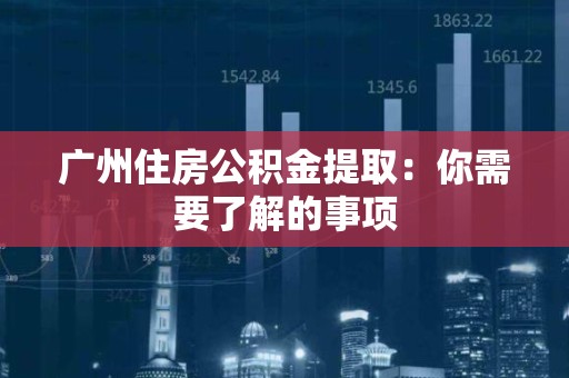 广州住房公积金提取：你需要了解的事项