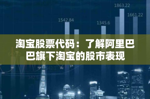 淘宝股票代码：了解阿里巴巴旗下淘宝的股市表现
