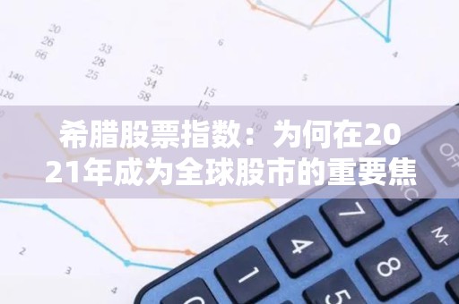 希腊股票指数：为何在2021年成为全球股市的重要焦点？