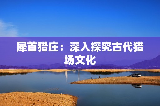 犀首猎庄：深入探究古代猎场文化