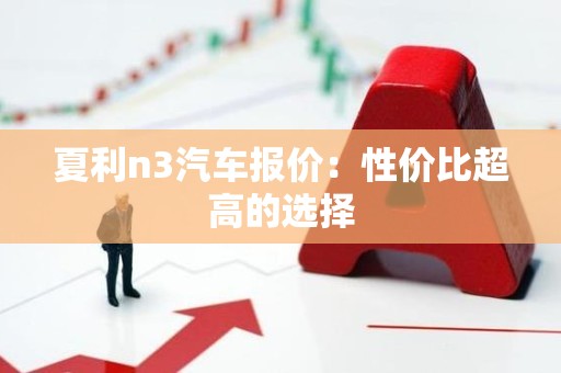 夏利n3汽车报价：性价比超高的选择