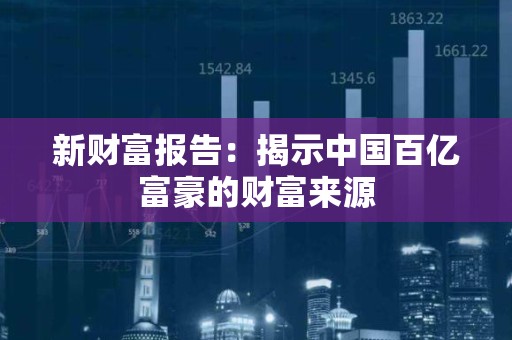 新财富报告：揭示中国百亿富豪的财富来源