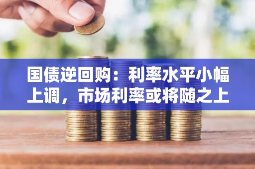 国债逆回购：利率水平小幅上调，市场利率或将随之上扬