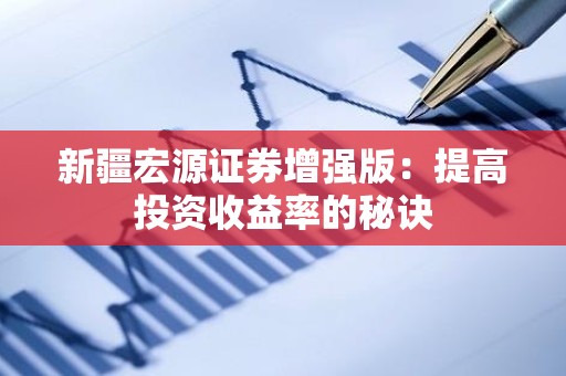新疆宏源证券增强版：提高投资收益率的秘诀