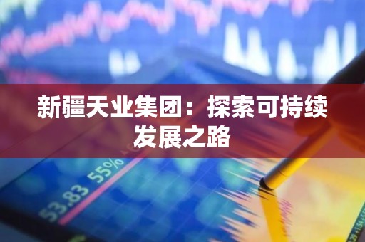 新疆天业集团：探索可持续发展之路