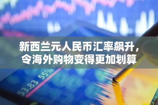 新西兰元人民币汇率飙升，令海外购物变得更加划算