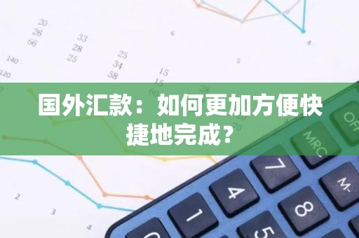国外汇款：如何更加方便快捷地完成？