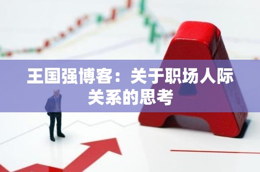 王国强博客：关于职场人际关系的思考