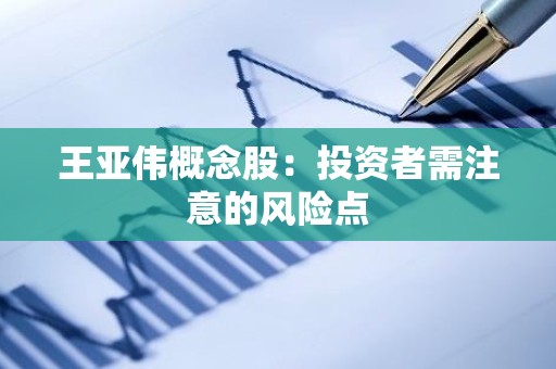 王亚伟概念股：投资者需注意的风险点