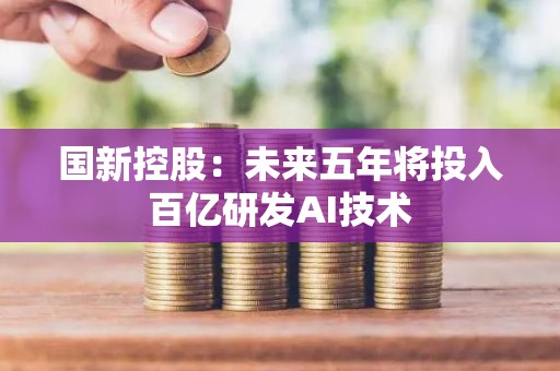 国新控股：未来五年将投入百亿研发AI技术