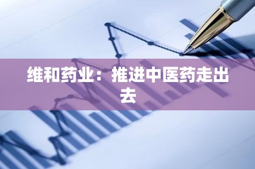 维和药业：推进中医药走出去
