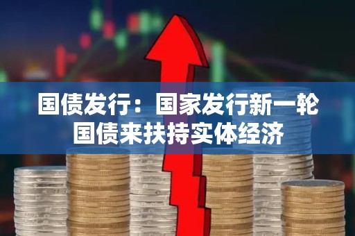 国债发行：国家发行新一轮国债来扶持实体经济