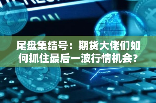 尾盘集结号：期货大佬们如何抓住最后一波行情机会？