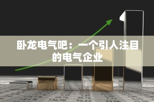 卧龙电气吧：一个引人注目的电气企业