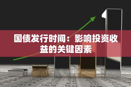 国债发行时间：影响投资收益的关键因素