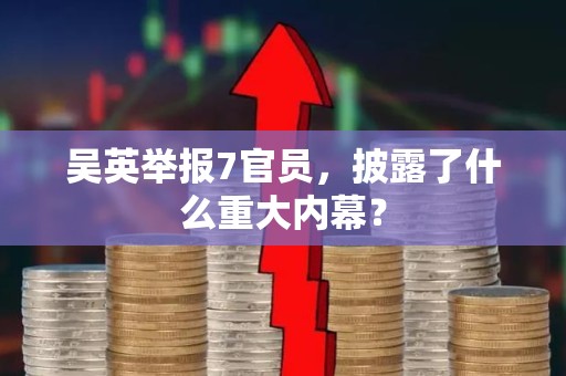 吴英举报7官员，披露了什么重大内幕？