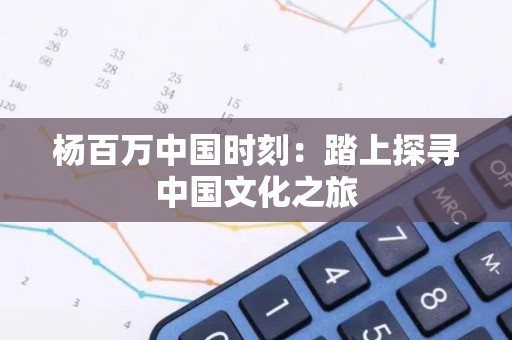 杨百万中国时刻：踏上探寻中国文化之旅