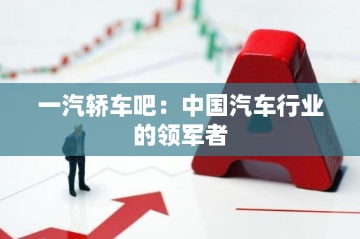 一汽轿车吧：中国汽车行业的领军者