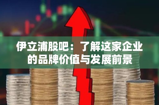 伊立浦股吧：了解这家企业的品牌价值与发展前景