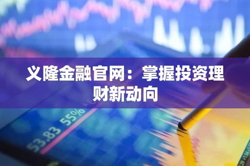 义隆金融官网：掌握投资理财新动向