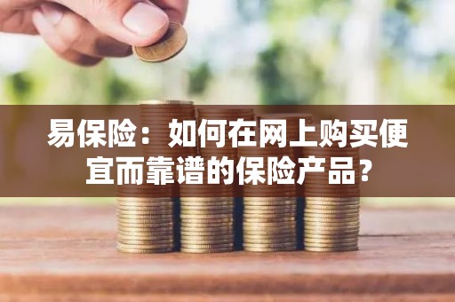 易保险：如何在网上购买便宜而靠谱的保险产品？