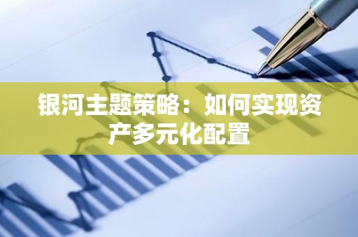 银河主题策略：如何实现资产多元化配置