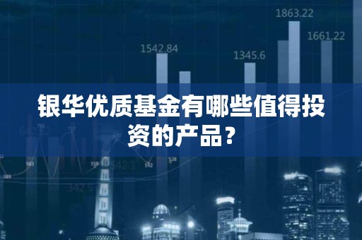 银华优质<strong><strong>基金</strong></strong>有哪些值得投资的产品？