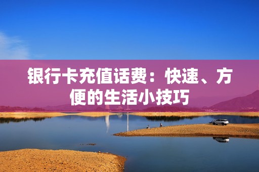 银行卡充值话费：快速、方便的生活小技巧