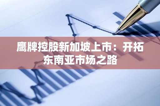 鹰牌控股新加坡上市：开拓东南亚市场之路