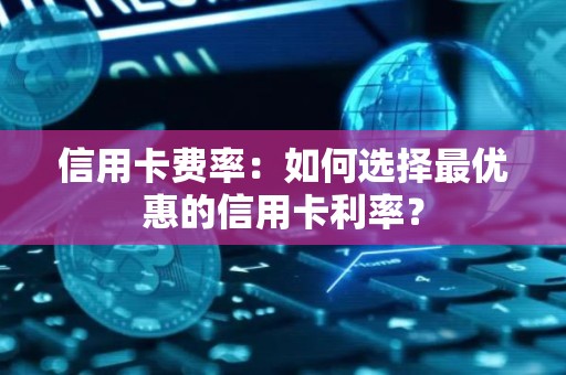 信用卡费率：如何选择最优惠的信用卡利率？