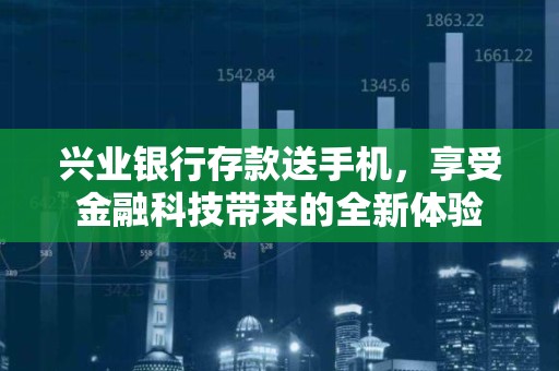 兴业银行存款送手机，享受金融科技带来的全新体验