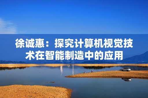 徐诚惠：探究计算机视觉技术在智能制造中的应用