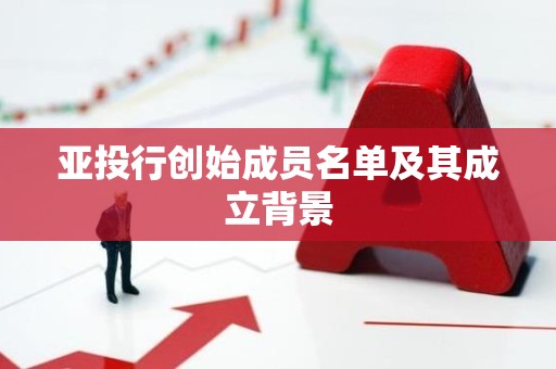 亚投行创始成员名单及其成立背景