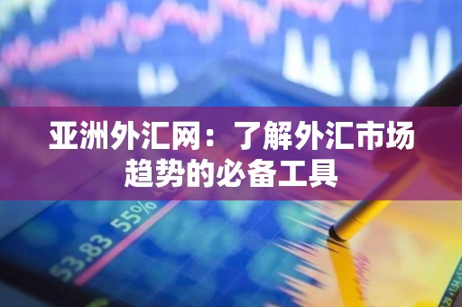 亚洲外汇网：了解外汇市场趋势的必备工具