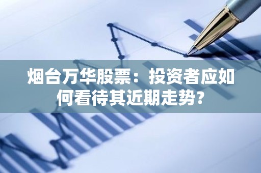 烟台万华股票：投资者应如何看待其近期走势？