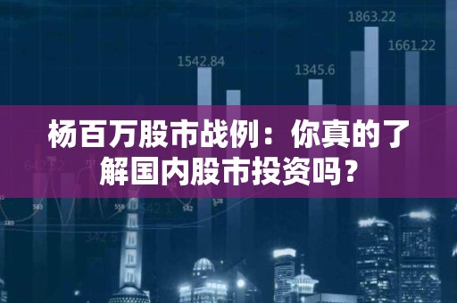 杨百万股市战例：你真的了解国内股市投资吗？