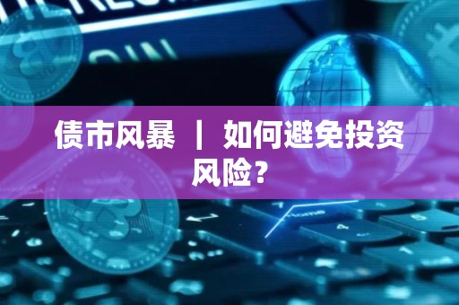 债市风暴 ｜ 如何避免投资风险？